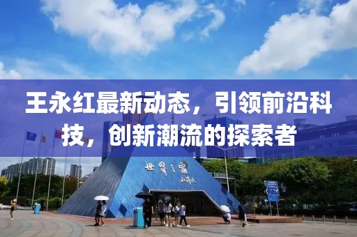 王永紅最新動態(tài)，引領(lǐng)前沿科技，創(chuàng)新潮流的探索者