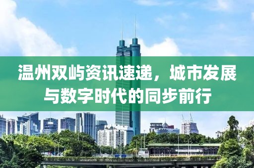 溫州雙嶼資訊速遞，城市發(fā)展與數(shù)字時(shí)代的同步前行