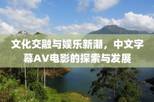 文化交融與娛樂新潮，中文字幕AV電影的探索與發(fā)展