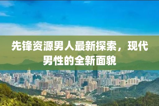 先鋒資源男人最新探索，現(xiàn)代男性的全新面貌