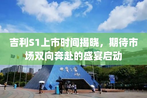 吉利S1上市時(shí)間揭曉，期待市場(chǎng)雙向奔赴的盛宴啟動(dòng)