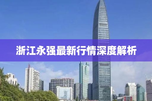 浙江永強最新行情深度解析