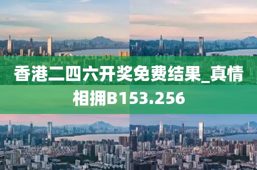 香港二四六開獎(jiǎng)免費(fèi)結(jié)果_真情相擁B153.256