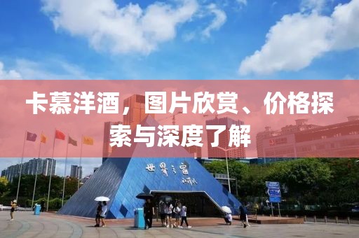 卡慕洋酒，圖片欣賞、價(jià)格探索與深度了解