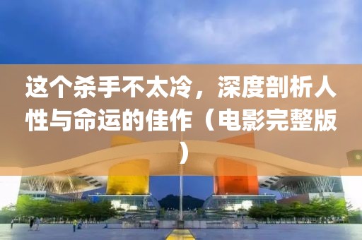 這個殺手不太冷，深度剖析人性與命運的佳作（電影完整版）