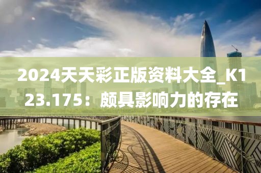 2024天天彩正版資料大全_K123.175：頗具影響力的存在