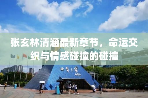 張玄林清涵最新章節(jié)，命運交織與情感碰撞的碰撞