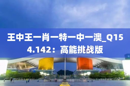 王中王一肖一特一中一澳_Q154.142：高能挑戰(zhàn)版