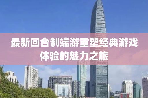 最新回合制端游重塑經(jīng)典游戲體驗的魅力之旅