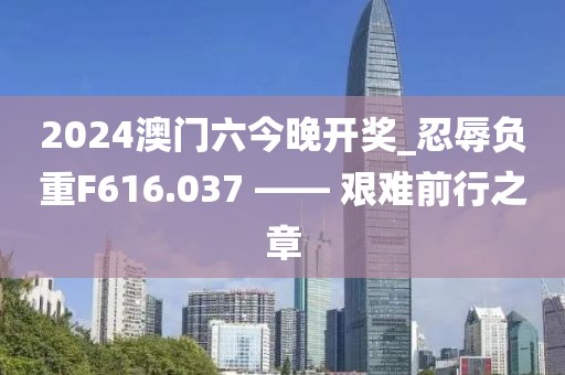 2024澳門(mén)六今晚開(kāi)獎(jiǎng)_忍辱負(fù)重F616.037 —— 艱難前行之章