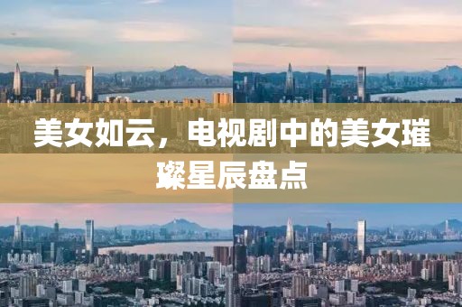美女如云，電視劇中的美女璀璨星辰盤點(diǎn)