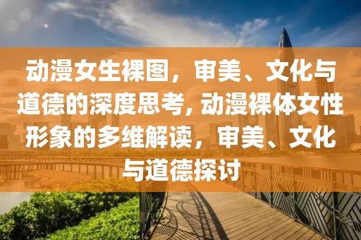 動(dòng)漫女生裸圖，審美、文化與道德的深度思考, 動(dòng)漫裸體女性形象的多維解讀，審美、文化與道德探討