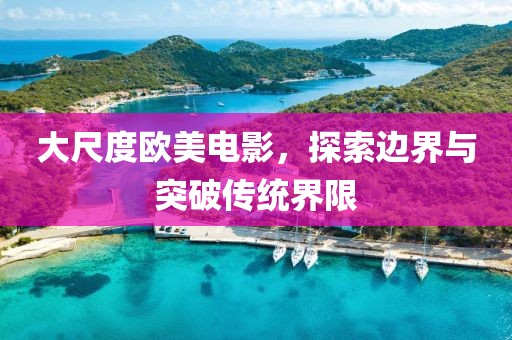大尺度歐美電影，探索邊界與突破傳統(tǒng)界限