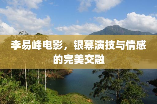 李易峰電影，銀幕演技與情感的完美交融