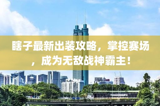 瞎子最新出裝攻略，掌控賽場，成為無敵戰(zhàn)神霸主！