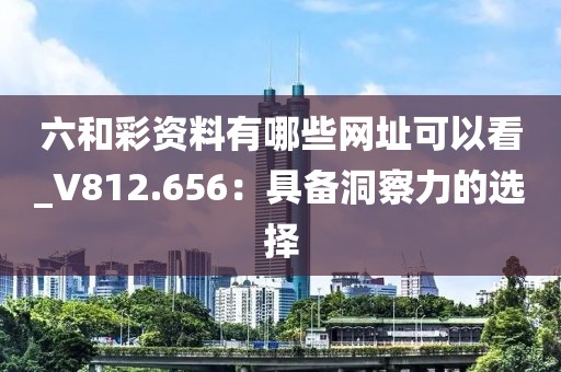 六和彩資料有哪些網(wǎng)址可以看_V812.656：具備洞察力的選擇