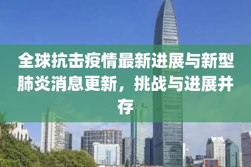 全球抗擊疫情最新進(jìn)展與新型肺炎消息更新，挑戰(zhàn)與進(jìn)展并存