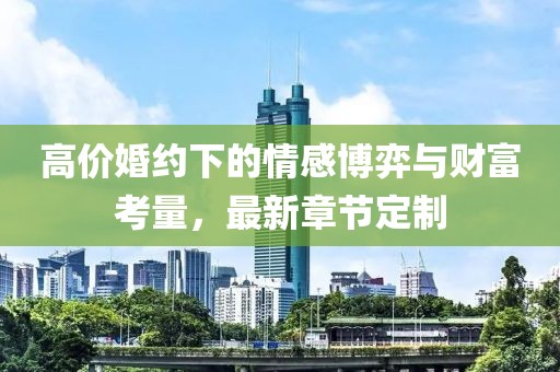 高價婚約下的情感博弈與財富考量，最新章節(jié)定制