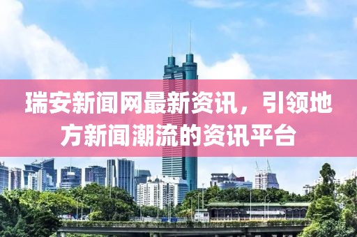 瑞安新聞網(wǎng)最新資訊，引領地方新聞潮流的資訊平臺