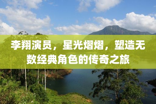 李翔演員，星光熠熠，塑造無數(shù)經(jīng)典角色的傳奇之旅
