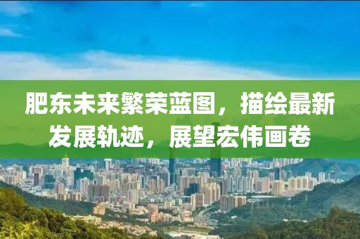 肥東未來繁榮藍(lán)圖，描繪最新發(fā)展軌跡，展望宏偉畫卷