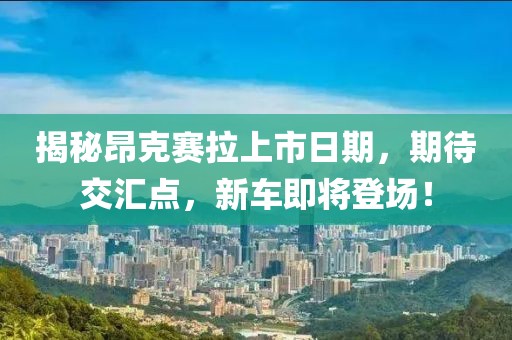 揭秘昂克賽拉上市日期，期待交匯點，新車即將登場！