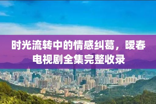 時(shí)光流轉(zhuǎn)中的情感糾葛，曖春電視劇全集完整收錄