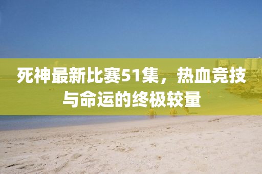 死神最新比賽51集，熱血競技與命運(yùn)的終極較量