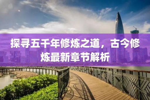探尋五千年修煉之道，古今修煉最新章節(jié)解析