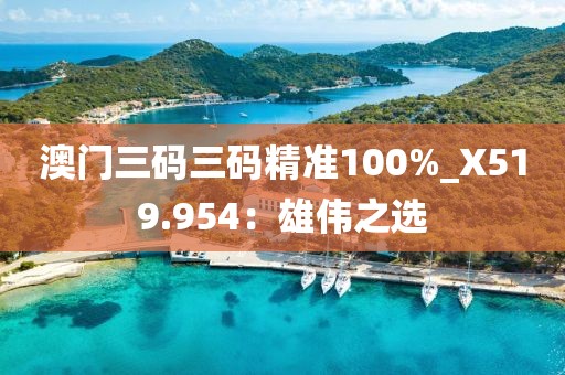 澳門三碼三碼精準(zhǔn)100%_X519.954：雄偉之選