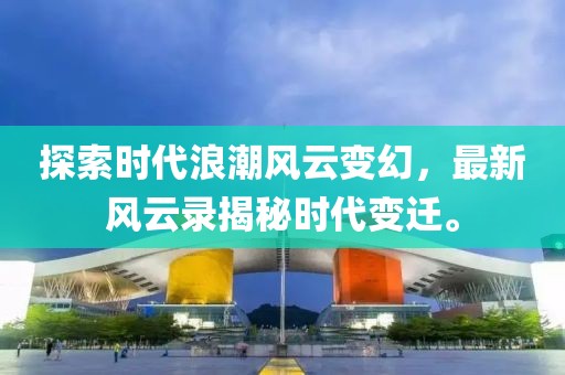 探索時(shí)代浪潮風(fēng)云變幻，最新風(fēng)云錄揭秘時(shí)代變遷。