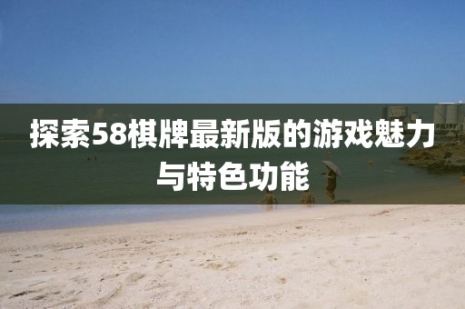 探索58棋牌最新版的游戲魅力與特色功能