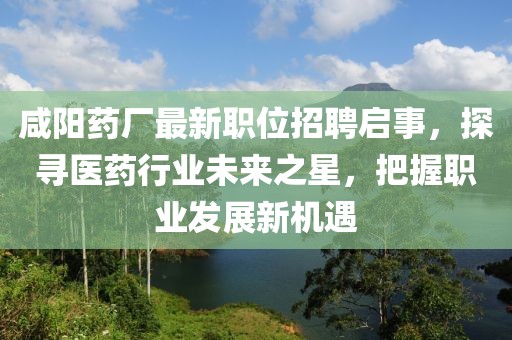 咸陽藥廠最新職位招聘啟事，探尋醫(yī)藥行業(yè)未來之星，把握職業(yè)發(fā)展新機(jī)遇