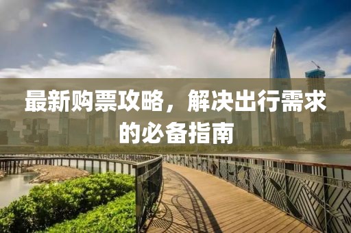 最新購票攻略，解決出行需求的必備指南