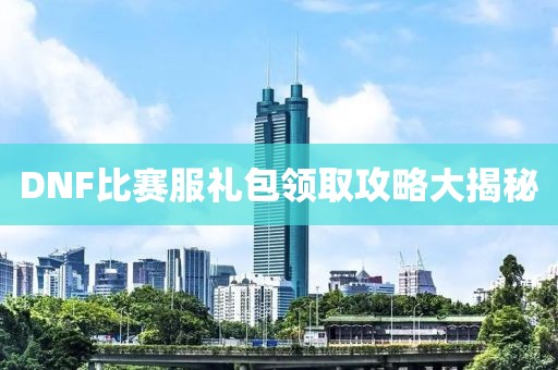DNF比賽服禮包領(lǐng)取攻略大揭秘