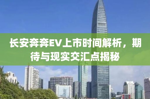 長(zhǎng)安奔奔EV上市時(shí)間解析，期待與現(xiàn)實(shí)交匯點(diǎn)揭秘