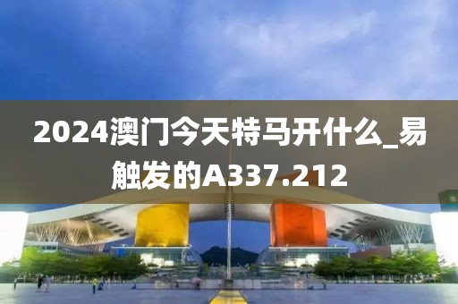 2024澳門今天特馬開什么_易觸發(fā)的A337.212