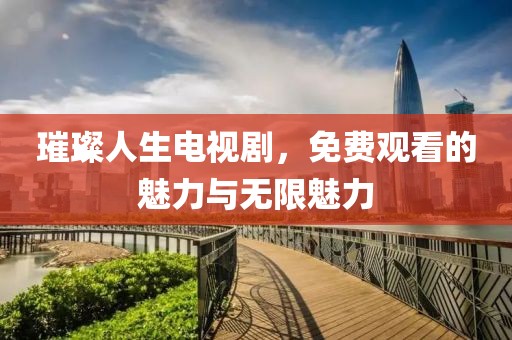 璀璨人生電視劇，免費(fèi)觀看的魅力與無(wú)限魅力