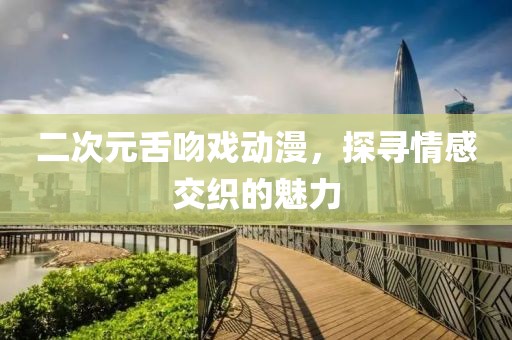 二次元舌吻戲動(dòng)漫，探尋情感交織的魅力