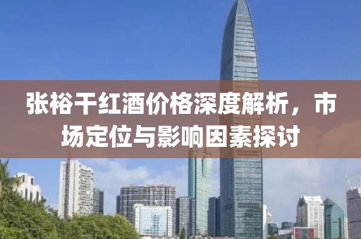 張?jiān)８杉t酒價(jià)格深度解析，市場(chǎng)定位與影響因素探討