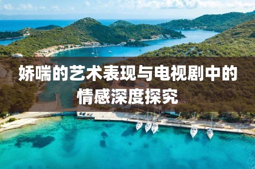 嬌喘的藝術(shù)表現(xiàn)與電視劇中的情感深度探究