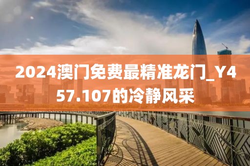 2024澳門免費(fèi)最精準(zhǔn)龍門_Y457.107的冷靜風(fēng)采