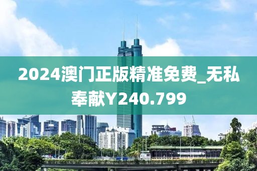 2024澳門(mén)正版精準(zhǔn)免費(fèi)_無(wú)私奉獻(xiàn)Y240.799
