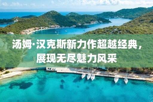 湯姆·漢克斯新力作超越經(jīng)典，展現(xiàn)無盡魅力風(fēng)采