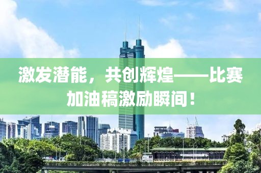 激發(fā)潛能，共創(chuàng)輝煌——比賽加油稿激勵瞬間！