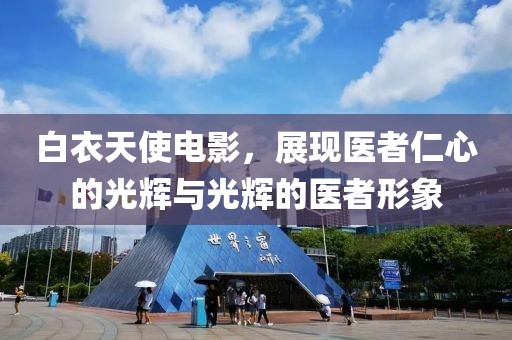 白衣天使電影，展現(xiàn)醫(yī)者仁心的光輝與光輝的醫(yī)者形象