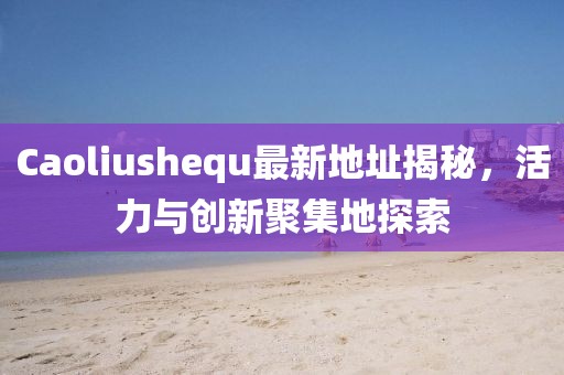 Caoliushequ最新地址揭秘，活力與創(chuàng)新聚集地探索