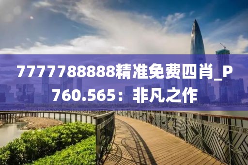 7777788888精準免費四肖_P760.565：非凡之作