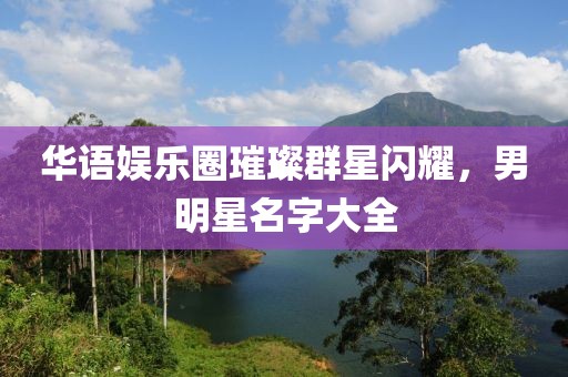 華語娛樂圈璀璨群星閃耀，男明星名字大全