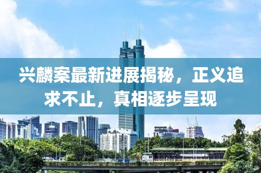 興麟案最新進展揭秘，正義追求不止，真相逐步呈現(xiàn)